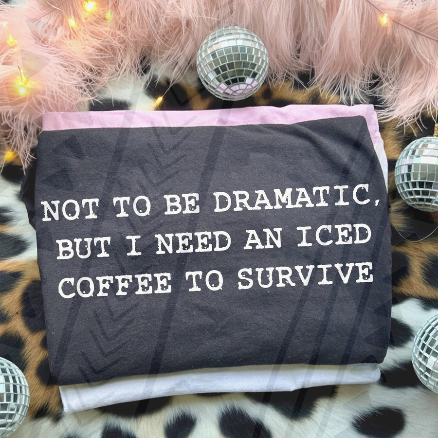 Not To Be Dramatic But I Need An Iced Coffee To Survive Tee | Funny Graphic Shirt - Pretty Petty Co