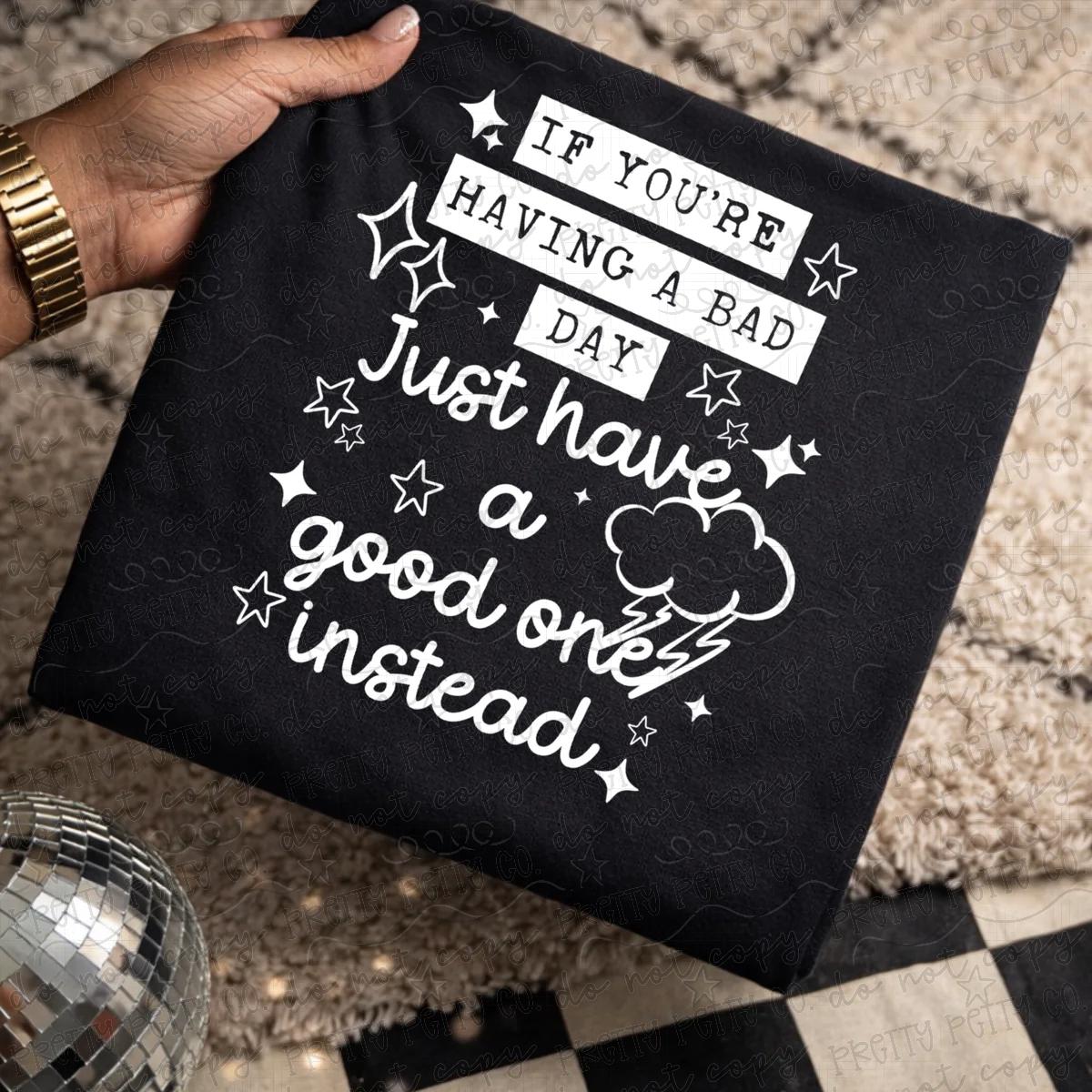 If You're Having a Bad Day, Have a Good One Instead Graphic Tee | Funny Positive Quote Shirt